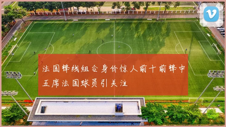 法国锋线组合身价惊人前十前锋中五席法国球员引关注