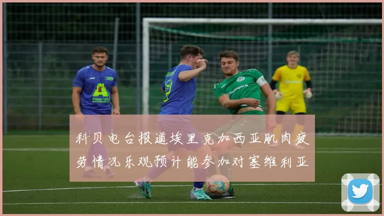 科贝电台报道埃里克加西亚肌肉疲劳情况乐观预计能参加对塞维利亚的比赛