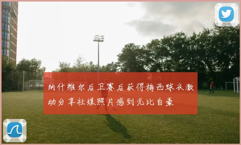 纳什维尔后卫赛后获得梅西球衣激动分享社媒照片感到无比自豪