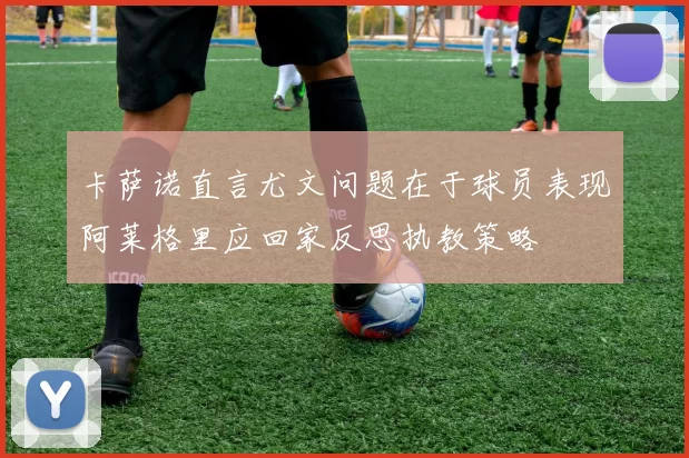 卡萨诺直言尤文问题在于球员表现阿莱格里应回家反思执教策略