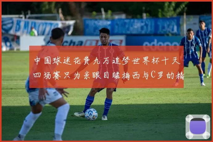 中国球迷花费九万追梦世界杯十天四场赛只为亲眼目睹梅西与C罗的精彩对决