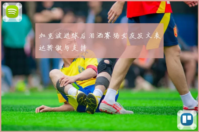 加克波进球后泪洒赛场女友发文表达骄傲与支持