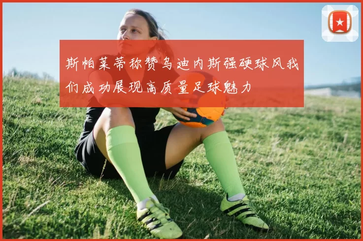 斯帕莱蒂称赞乌迪内斯强硬球风我们成功展现高质量足球魅力