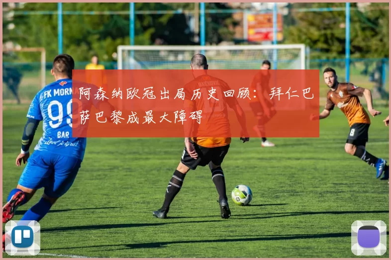 阿森纳欧冠出局历史回顾：拜仁巴萨巴黎成最大障碍