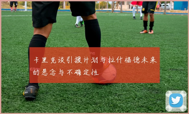 卡里克谈引援计划与拉什福德未来的悬念与不确定性