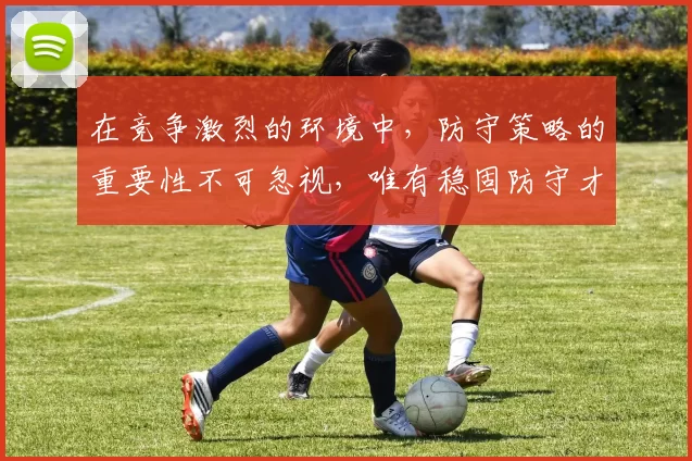 在竞争激烈的环境中，防守策略的重要性不可忽视，唯有稳固防守才能赢得胜利