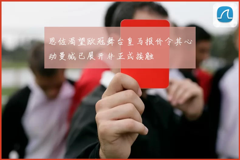 恩佐渴望欧冠舞台皇马报价令其心动曼城已展开非正式接触