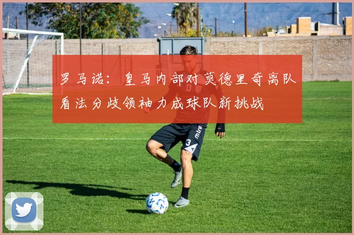 罗马诺：皇马内部对莫德里奇离队看法分歧领袖力成球队新挑战