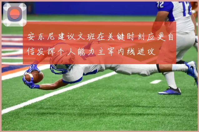 安东尼建议文班在关键时刻应更自信发挥个人能力主宰内线进攻