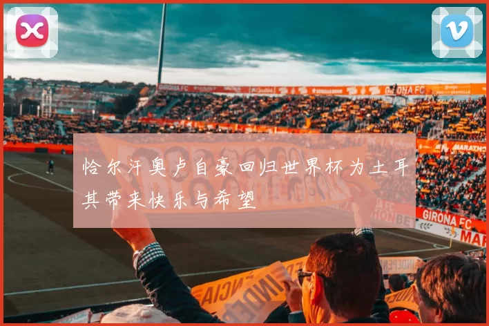 恰尔汗奥卢自豪回归世界杯为土耳其带来快乐与希望