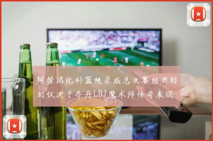 阿努诺比补篮绝杀成总决赛经典时刻仅次于乔丹LBJ魔术师传奇表现
