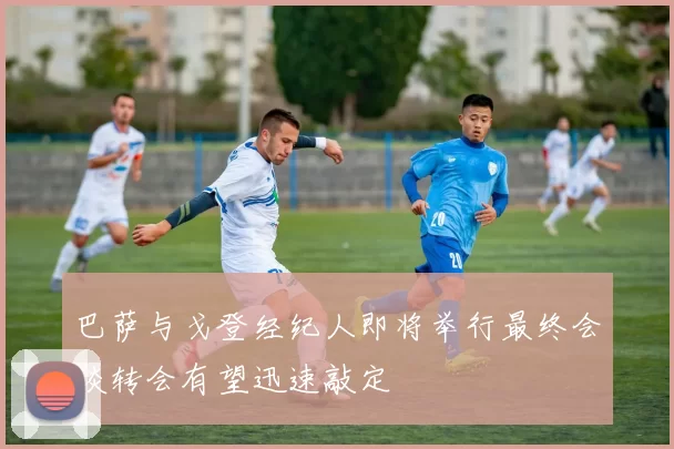 巴萨与戈登经纪人即将举行最终会谈转会有望迅速敲定