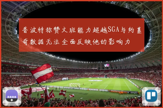 香波特称赞文班能力超越SGA与约基奇数据无法全面反映他的影响力
