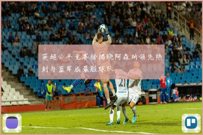 英超公平竞赛榜揭晓阿森纳领先热刺与蓝军成最脏球队