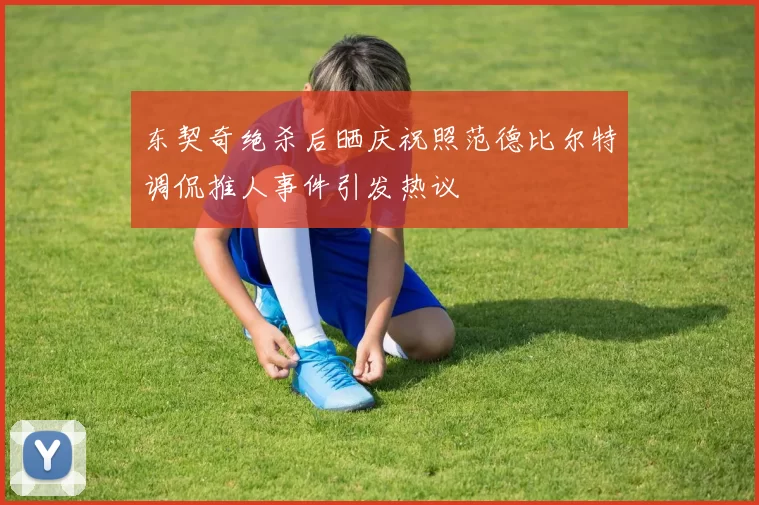 东契奇绝杀后晒庆祝照范德比尔特调侃推人事件引发热议