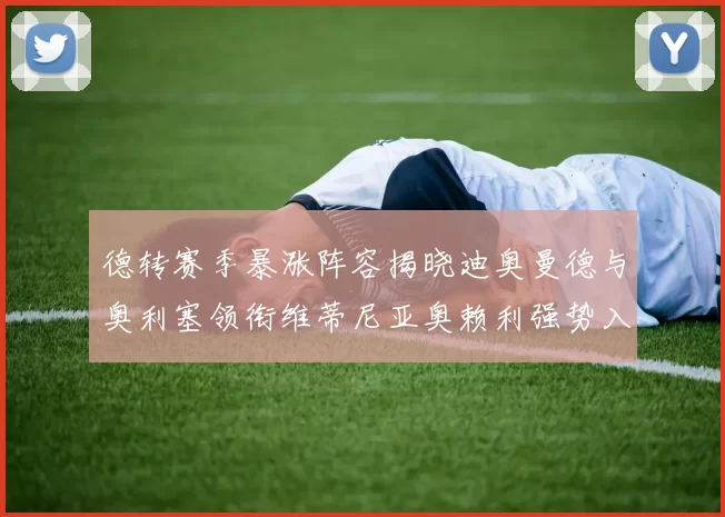 德转赛季暴涨阵容揭晓迪奥曼德与奥利塞领衔维蒂尼亚奥赖利强势入选
