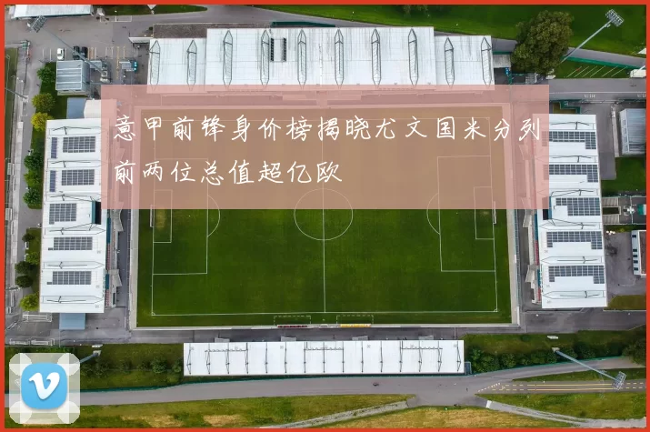 意甲前锋身价榜揭晓尤文国米分列前两位总值超亿欧