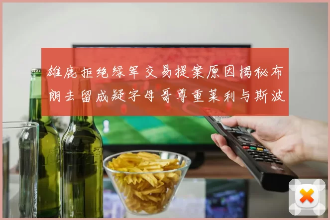 雄鹿拒绝绿军交易提案原因揭秘布朗去留成疑字母哥尊重莱利与斯波教练