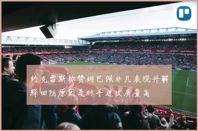 约克雷斯称赞姆巴佩非凡表现并解释回防原因是对手进攻质量高