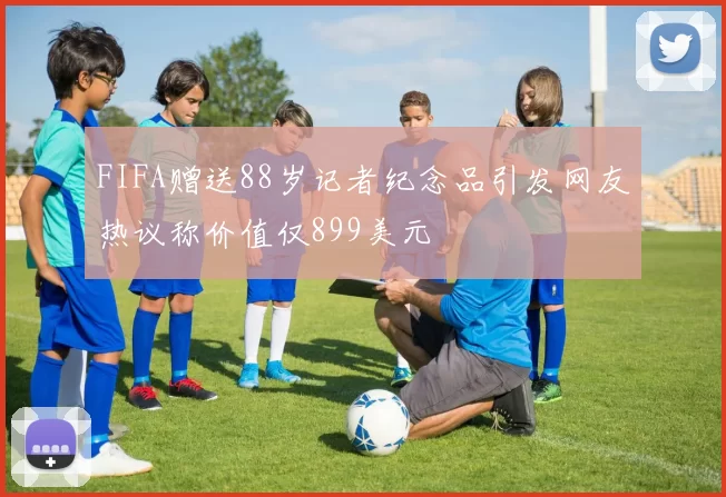 FIFA赠送88岁记者纪念品引发网友热议称价值仅899美元