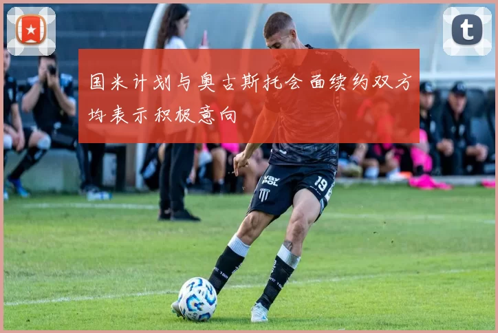 国米计划与奥古斯托会面续约双方均表示积极意向