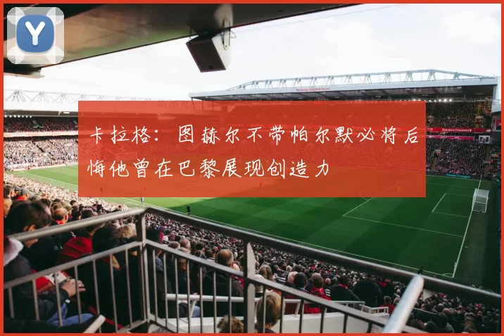 卡拉格：图赫尔不带帕尔默必将后悔他曾在巴黎展现创造力