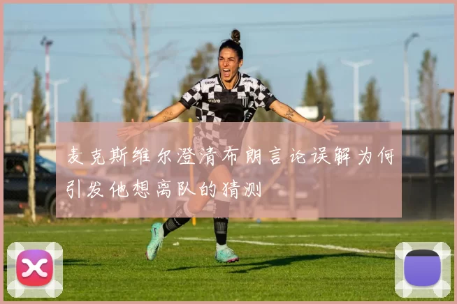 麦克斯维尔澄清布朗言论误解为何引发他想离队的猜测