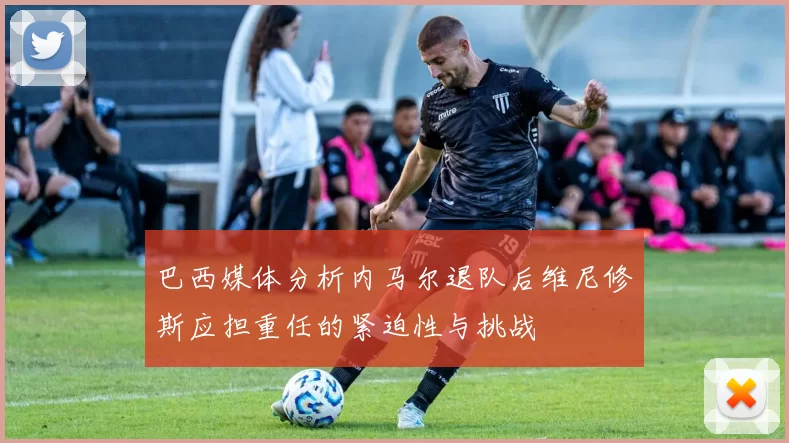 巴西媒体分析内马尔退队后维尼修斯应担重任的紧迫性与挑战